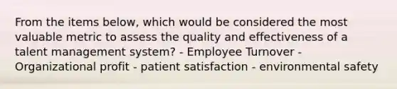 From the items below, which would be considered the most valuable metric to assess the quality and effectiveness of a talent management system? - Employee Turnover - Organizational profit - patient satisfaction - environmental safety