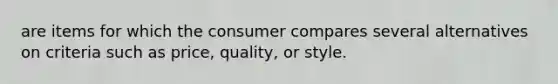 are items for which the consumer compares several alternatives on criteria such as price, quality, or style.