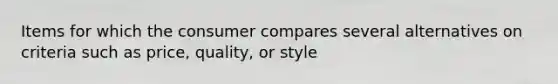 Items for which the consumer compares several alternatives on criteria such as price, quality, or style