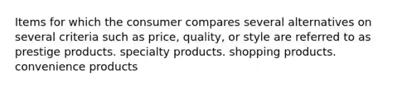 Items for which the consumer compares several alternatives on several criteria such as price, quality, or style are referred to as prestige products. specialty products. shopping products. convenience products