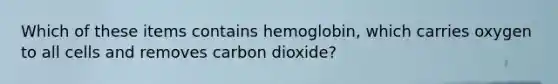 Which of these items contains hemoglobin, which carries oxygen to all cells and removes carbon dioxide?