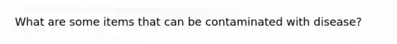 What are some items that can be contaminated with disease?