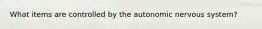 What items are controlled by the autonomic nervous system?