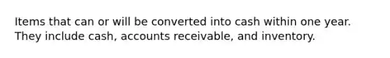 Items that can or will be converted into cash within one year. They include cash, accounts receivable, and inventory.