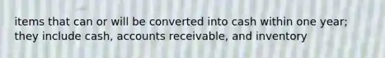 items that can or will be converted into cash within one year; they include cash, accounts receivable, and inventory