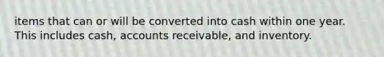 items that can or will be converted into cash within one year. This includes cash, accounts receivable, and inventory.