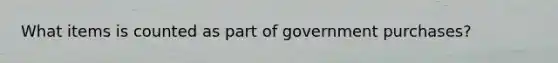 What items is counted as part of government purchases?