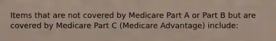 Items that are not covered by Medicare Part A or Part B but are covered by Medicare Part C (Medicare Advantage) include: