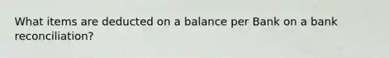 What items are deducted on a balance per Bank on a bank reconciliation?