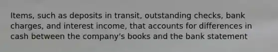 Items, such as deposits in transit, outstanding checks, bank charges, and interest income, that accounts for differences in cash between the company's books and the bank statement