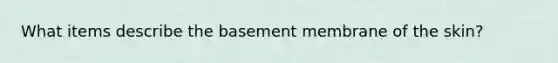 What items describe the basement membrane of the skin?