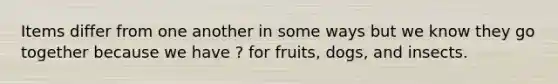 Items differ from one another in some ways but we know they go together because we have ? for fruits, dogs, and insects.