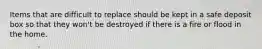 Items that are difficult to replace should be kept in a safe deposit box so that they won't be destroyed if there is a fire or flood in the home.