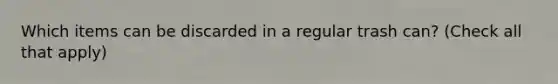 Which items can be discarded in a regular trash can? (Check all that apply)