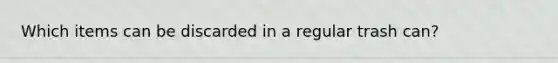 Which items can be discarded in a regular trash can?