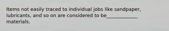 Items not easily traced to individual jobs like sandpaper, lubricants, and so on are considered to be﻿_____________﻿ materials.