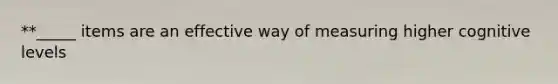 **_____ items are an effective way of measuring higher cognitive levels