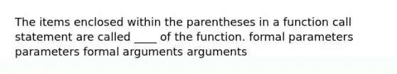 The items enclosed within the parentheses in a function call statement are called ____ of the function. formal parameters parameters formal arguments arguments