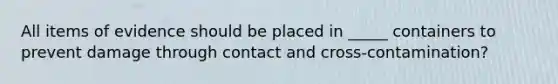 All items of evidence should be placed in _____ containers to prevent damage through contact and cross-contamination?