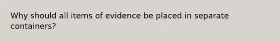 Why should all items of evidence be placed in separate containers?