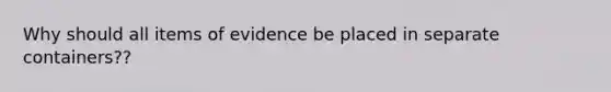 Why should all items of evidence be placed in separate containers??