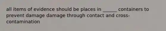 all items of evidence should be places in ______ containers to prevent damage damage through contact and cross-contamination