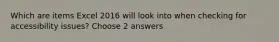 Which are items Excel 2016 will look into when checking for accessibility issues? Choose 2 answers