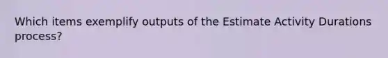 Which items exemplify outputs of the Estimate Activity Durations process?