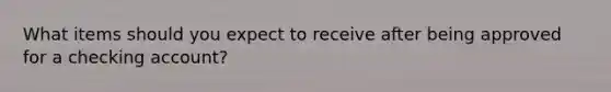 What items should you expect to receive after being approved for a checking account?