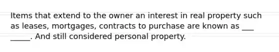 Items that extend to the owner an interest in real property such as leases, mortgages, contracts to purchase are known as ___ _____. And still considered personal property.