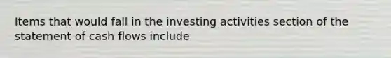 Items that would fall in the investing activities section of the statement of cash flows include