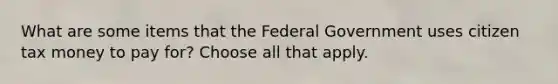 What are some items that the Federal Government uses citizen tax money to pay for? Choose all that apply.