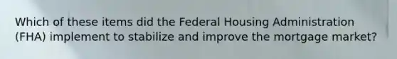 Which of these items did the Federal Housing Administration (FHA) implement to stabilize and improve the mortgage market?