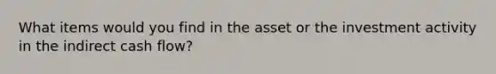 What items would you find in the asset or the investment activity in the indirect cash flow?