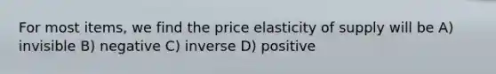 For most items, we find the price elasticity of supply will be A) invisible B) negative C) inverse D) positive