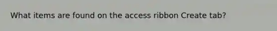 What items are found on the access ribbon Create tab?