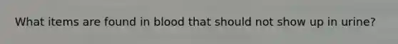 What items are found in blood that should not show up in urine?