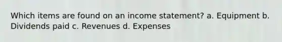 Which items are found on an <a href='https://www.questionai.com/knowledge/kCPMsnOwdm-income-statement' class='anchor-knowledge'>income statement</a>? a. Equipment b. Dividends paid c. Revenues d. Expenses