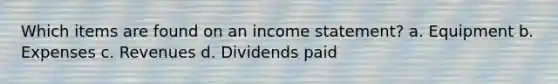 Which items are found on an income statement? a. Equipment b. Expenses c. Revenues d. Dividends paid