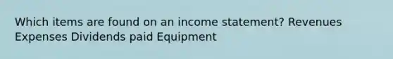 Which items are found on an income statement? Revenues Expenses Dividends paid Equipment