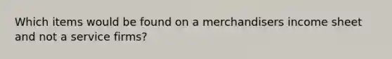 Which items would be found on a merchandisers income sheet and not a service firms?