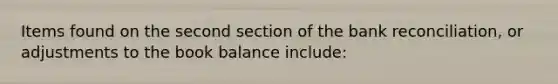 Items found on the second section of the bank reconciliation, or adjustments to the book balance include: