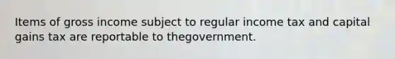 Items of gross income subject to regular income tax and capital gains tax are reportable to thegovernment.