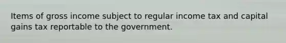 Items of gross income subject to regular income tax and capital gains tax reportable to the government.