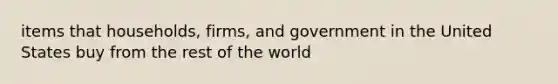 items that households, firms, and government in the United States buy from the rest of the world