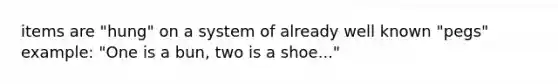 items are "hung" on a system of already well known "pegs" example: "One is a bun, two is a shoe..."