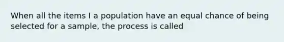 When all the items I a population have an equal chance of being selected for a sample, the process is called