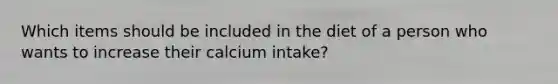 Which items should be included in the diet of a person who wants to increase their calcium intake?