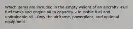 Which items are included in the empty weight of an aircraft? -Full fuel tanks and engine oil to capacity. -Unusable fuel and undrainable oil. -Only the airframe, powerplant, and optional equipment.