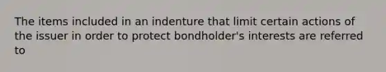 The items included in an indenture that limit certain actions of the issuer in order to protect bondholder's interests are referred to